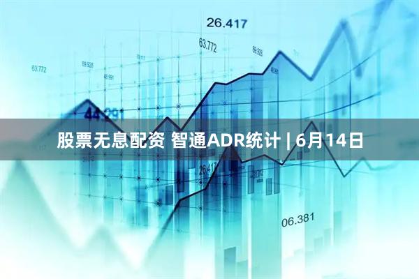 股票无息配资 智通ADR统计 | 6月14日