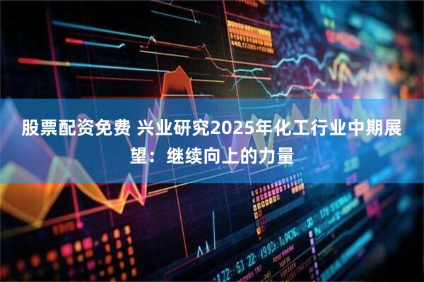 股票配资免费 兴业研究2025年化工行业中期展望：继续向上的力量
