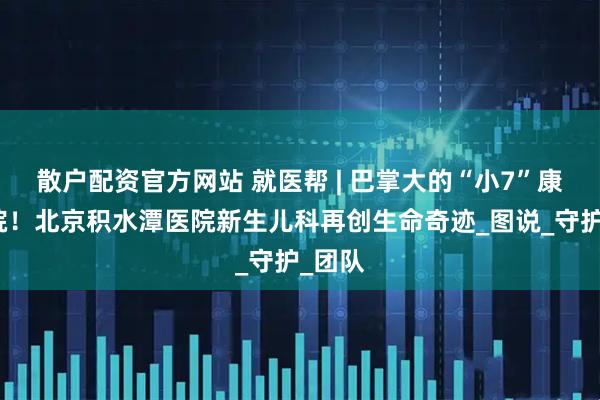 散户配资官方网站 就医帮 | 巴掌大的“小7”康复出院！北京积水潭医院新生儿科再创生命奇迹_图说_守护_团队