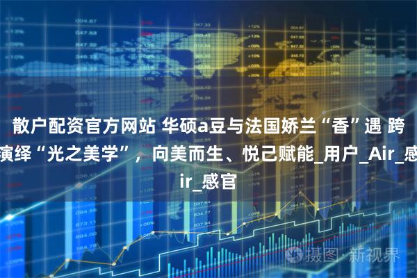 散户配资官方网站 华硕a豆与法国娇兰“香”遇 跨界演绎“光之美学”，向美而生、悦己赋能_用户_Air_感官