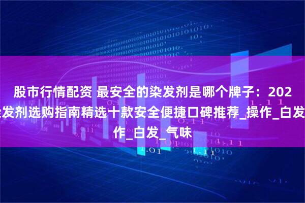 股市行情配资 最安全的染发剂是哪个牌子：2025年染发剂选购指南精选十款安全便捷口碑推荐_操作_白发_气味