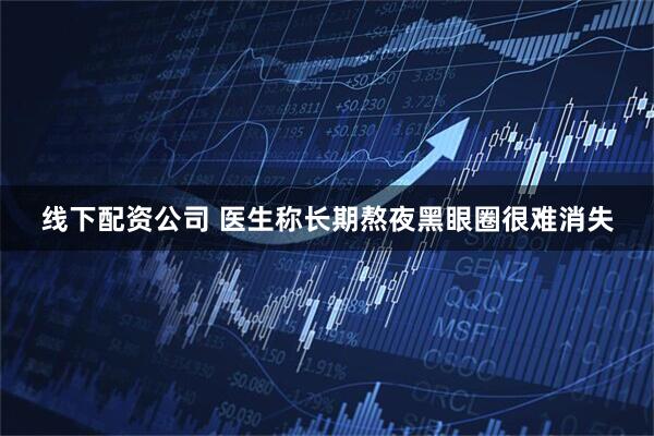 线下配资公司 医生称长期熬夜黑眼圈很难消失