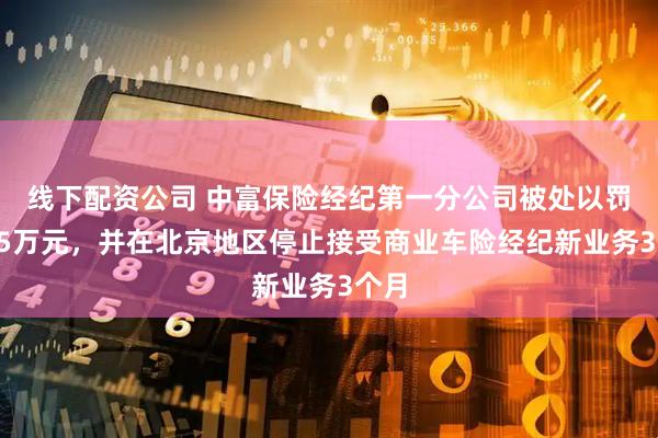 线下配资公司 中富保险经纪第一分公司被处以罚款35万元，并在北京地区停止接受商业车险经纪新业务3个月