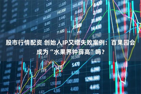股市行情配资 创始人IP又增失败案例：百果园会成为“水果界钟薛高”吗？