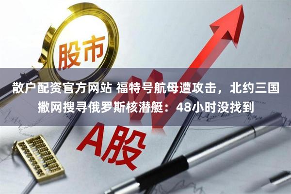 散户配资官方网站 福特号航母遭攻击，北约三国撒网搜寻俄罗斯核潜艇：48小时没找到