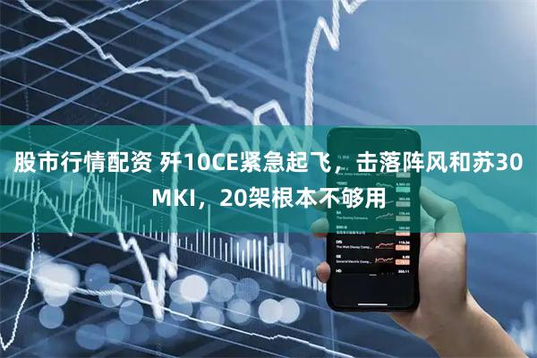 股市行情配资 歼10CE紧急起飞，击落阵风和苏30MKI，20架根本不够用