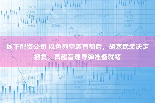 线下配资公司 以色列空袭首都后，胡塞武装决定报复，高超音速导弹准备就绪
