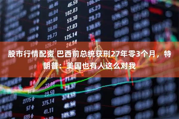 股市行情配资 巴西前总统获刑27年零3个月，特朗普：美国也有人这么对我