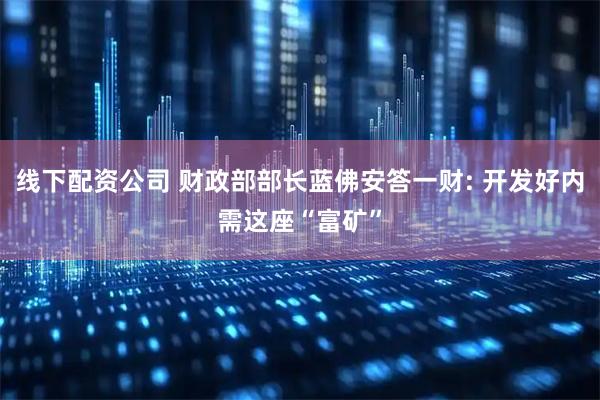 线下配资公司 财政部部长蓝佛安答一财: 开发好内需这座“富矿”