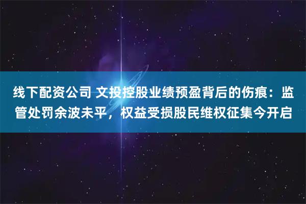 线下配资公司 文投控股业绩预盈背后的伤痕：监管处罚余波未平，权益受损股民维权征集今开启