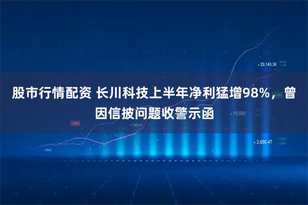 股市行情配资 长川科技上半年净利猛增98%，曾因信披问题收警示函