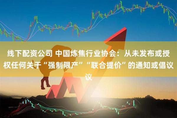 线下配资公司 中国炼焦行业协会：从未发布或授权任何关于“强制限产”“联合提价”的通知或倡议