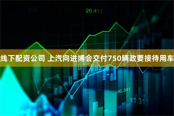 线下配资公司 上汽向进博会交付750辆政要接待用车