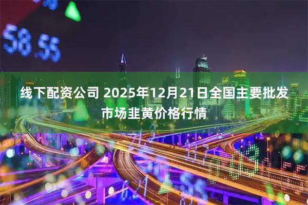 线下配资公司 2025年12月21日全国主要批发市场韭黄价格行情