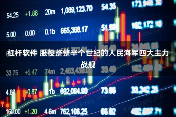 杠杆软件 服役整整半个世纪的人民海军四大主力战舰