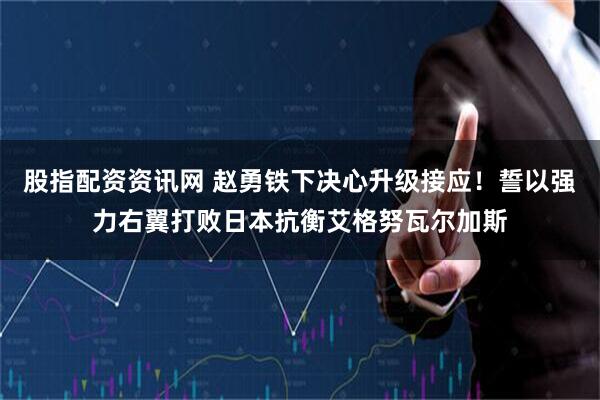 股指配资资讯网 赵勇铁下决心升级接应！誓以强力右翼打败日本抗衡艾格努瓦尔加斯